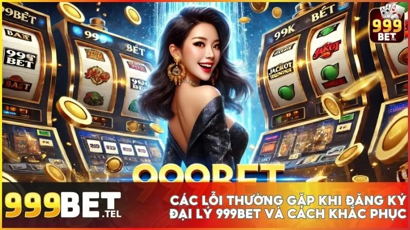 Giải đáp các lỗi thường gặp khi hồ sơ đăng ký đại lý 999BET bị treo