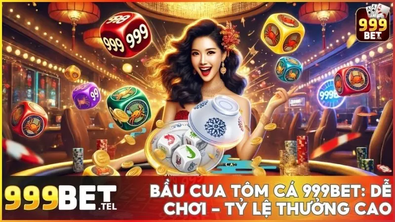 Bầu Cua Tôm Cá 999BET: Dễ chơi, dễ thắng và tỷ lệ thưởng cao
