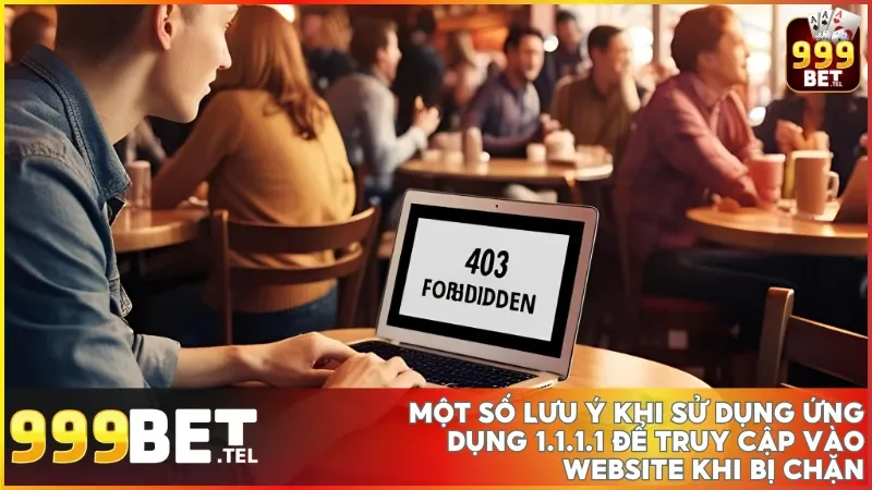 Những lưu ý quan trọng khi dùng 1.1.1.1 để tối ưu trải nghiệm truy cập 999bet