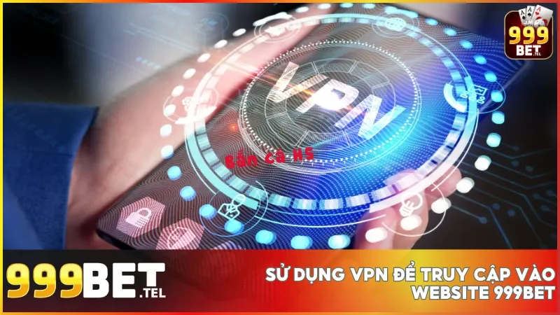 Cách sử dụng VPN giúp truy cập 999bet an toàn và bảo mật hơn mỗi ngày